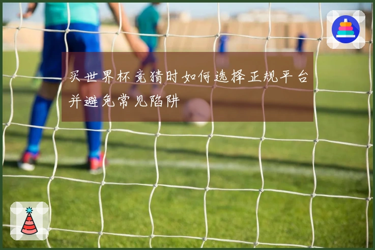 买世界杯竞猜时如何选择正规平台并避免常见陷阱