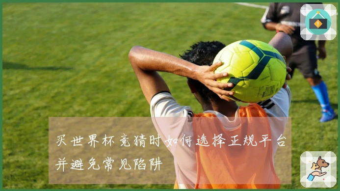 买世界杯竞猜时如何选择正规平台并避免常见陷阱