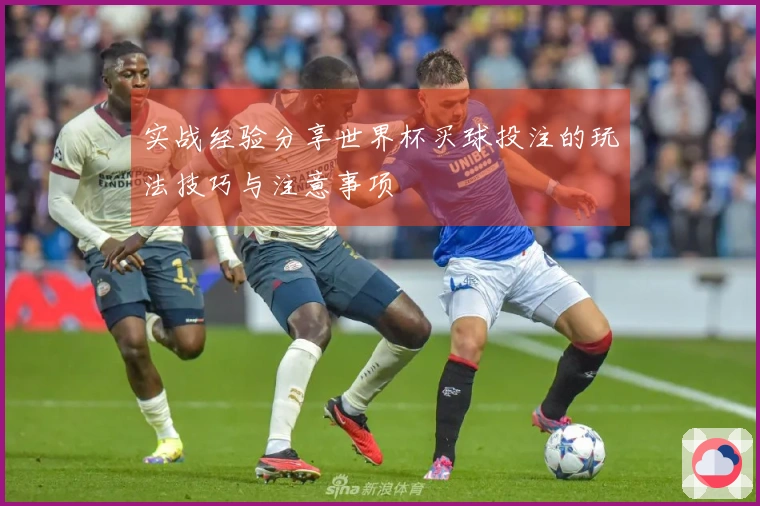 实战经验分享世界杯买球投注的玩法技巧与注意事项