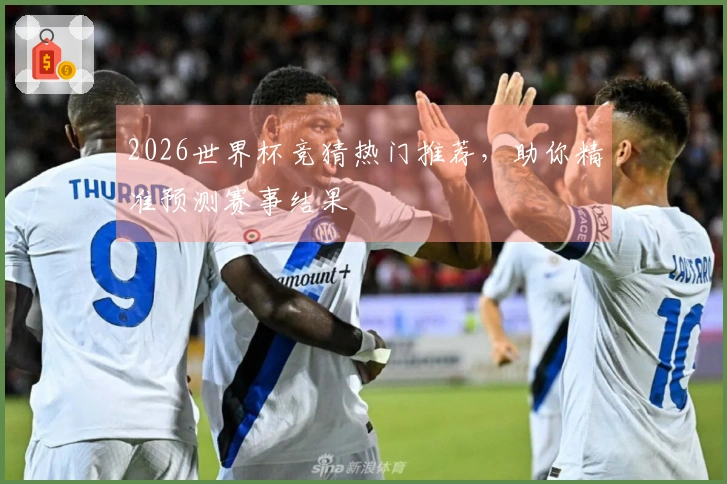 2026世界杯竞猜热门推荐，助你精准预测赛事结果