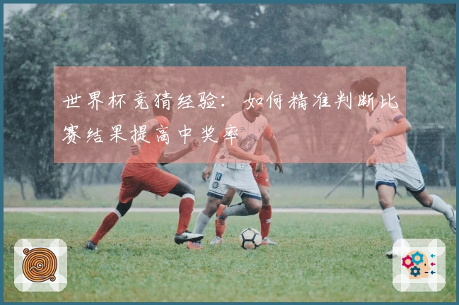世界杯竞猜经验：如何精准判断比赛结果提高中奖率