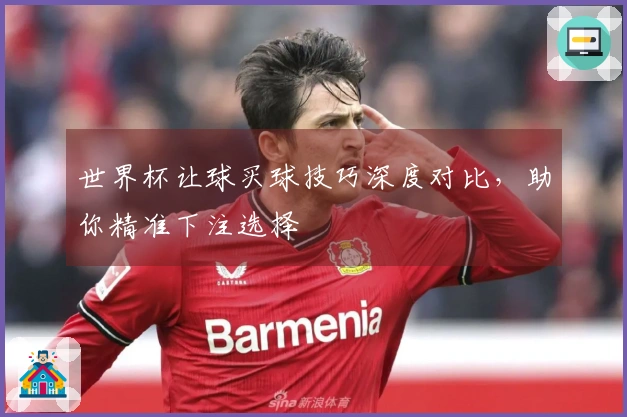 世界杯让球买球技巧深度对比，助你精准下注选择